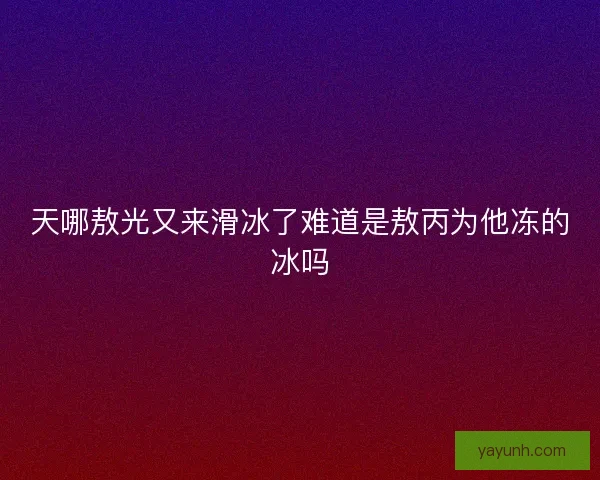 天哪敖光又来滑冰了难道是敖丙为他冻的冰吗