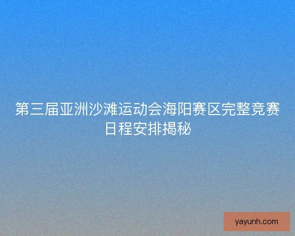 第三届亚洲沙滩运动会海阳赛区完整竞赛日程安排揭秘