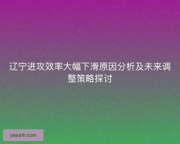 辽宁进攻效率大幅下滑原因分析及未来调整策略探讨