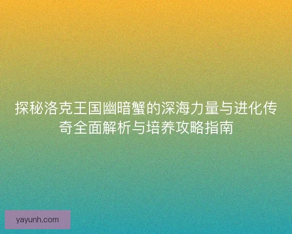 探秘洛克王国幽暗蟹的深海力量与进化传奇全面解析与培养攻略指南